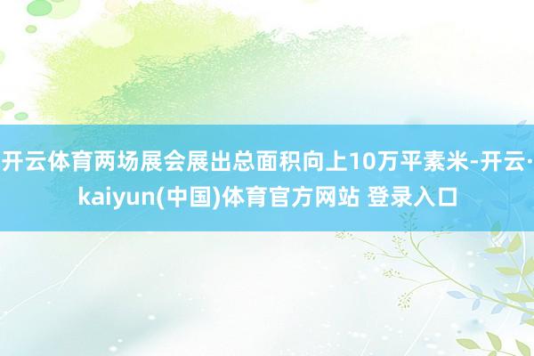 开云体育两场展会展出总面积向上10万平素米-开云·kaiyun(中国)体育官方网站 登录入口