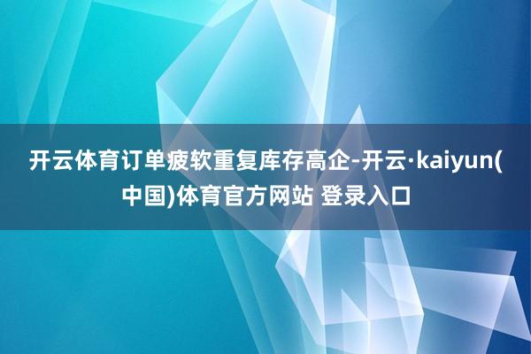 开云体育订单疲软重复库存高企-开云·kaiyun(中国)体育官方网站 登录入口