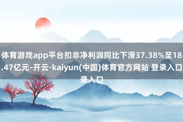 体育游戏app平台扣非净利润同比下滑37.38%至18.47亿元-开云·kaiyun(中国)体育官方网站 登录入口
