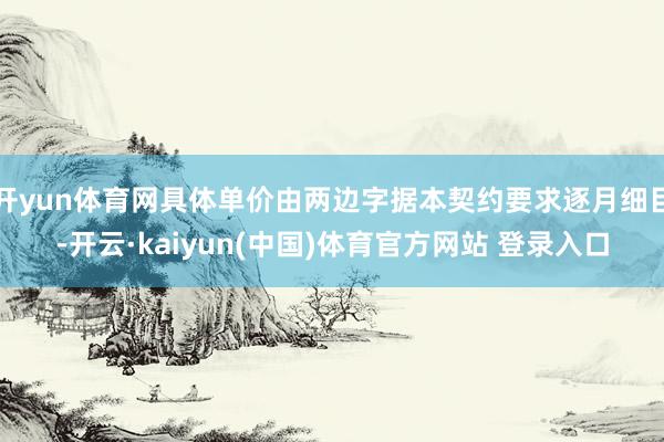 开yun体育网具体单价由两边字据本契约要求逐月细目-开云·kaiyun(中国)体育官方网站 登录入口