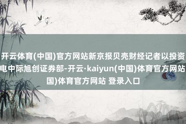 开云体育(中国)官方网站新京报贝壳财经记者以投资者身份致电中际旭创证券部-开云·kaiyun(中国)体育官方网站 登录入口