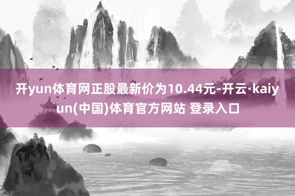 开yun体育网正股最新价为10.44元-开云·kaiyun(中国)体育官方网站 登录入口
