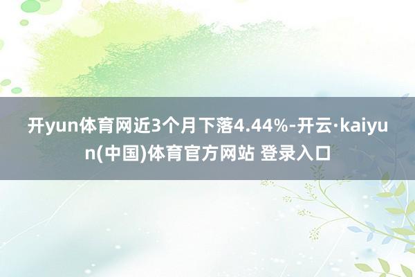 开yun体育网近3个月下落4.44%-开云·kaiyun(中国)体育官方网站 登录入口