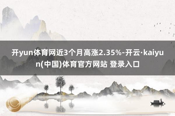 开yun体育网近3个月高涨2.35%-开云·kaiyun(中国)体育官方网站 登录入口