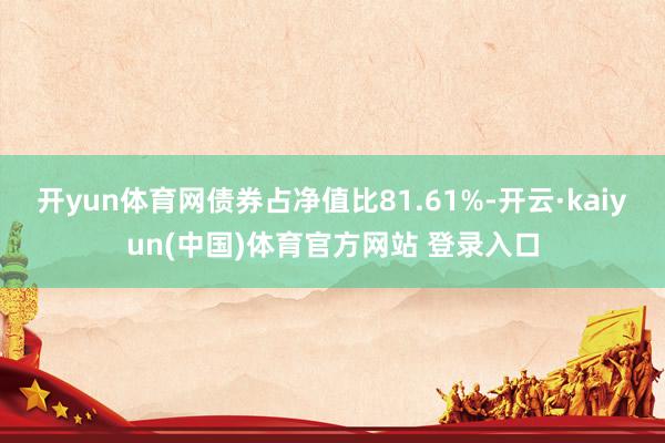 开yun体育网债券占净值比81.61%-开云·kaiyun(中国)体育官方网站 登录入口