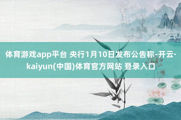 体育游戏app平台 　　央行1月10日发布公告称-开云·kaiyun(中国)体育官方网站 登录入口