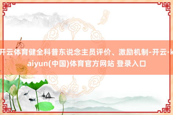 开云体育健全科普东说念主员评价、激励机制-开云·kaiyun(中国)体育官方网站 登录入口