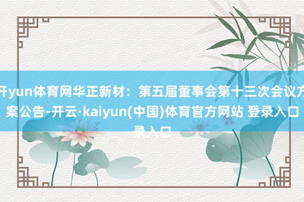 开yun体育网华正新材：第五届董事会第十三次会议方案公告-开云·kaiyun(中国)体育官方网站 登录入口