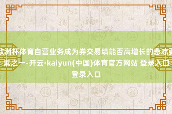 欧洲杯体育自营业务成为券交易绩能否高增长的悲凉要素之一-开云·kaiyun(中国)体育官方网站 登录入口