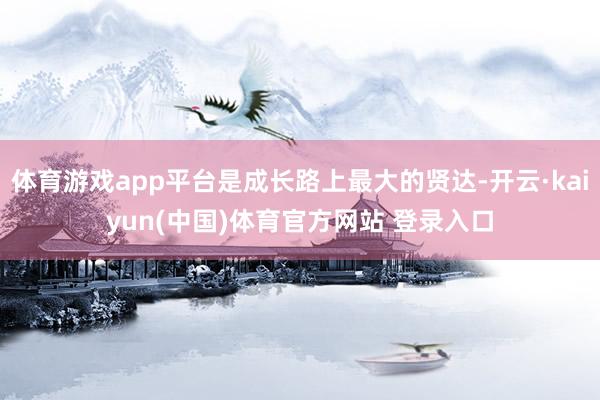 体育游戏app平台是成长路上最大的贤达-开云·kaiyun(中国)体育官方网站 登录入口
