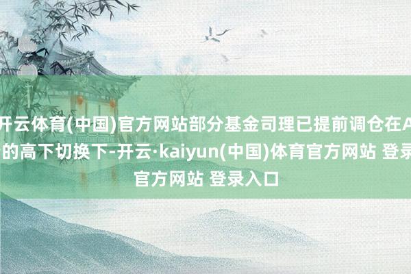 开云体育(中国)官方网站部分基金司理已提前调仓在AI行情的高下切换下-开云·kaiyun(中国)体育官方网站 登录入口