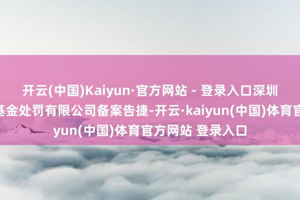 开云(中国)Kaiyun·官方网站 - 登录入口深圳市震峰私募证券基金处罚有限公司备案告捷-开云·kaiyun(中国)体育官方网站 登录入口