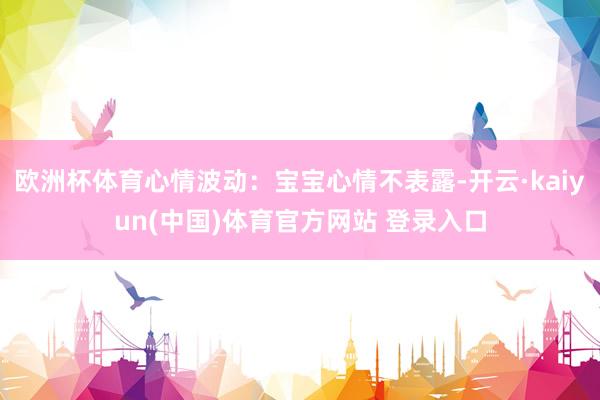 欧洲杯体育心情波动：宝宝心情不表露-开云·kaiyun(中国)体育官方网站 登录入口