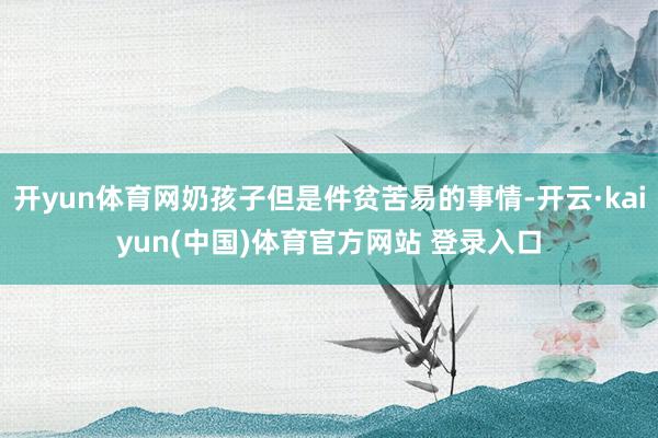 开yun体育网奶孩子但是件贫苦易的事情-开云·kaiyun(中国)体育官方网站 登录入口