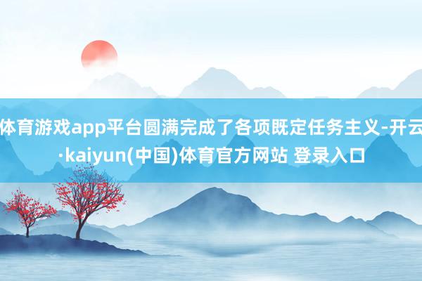 体育游戏app平台圆满完成了各项既定任务主义-开云·kaiyun(中国)体育官方网站 登录入口
