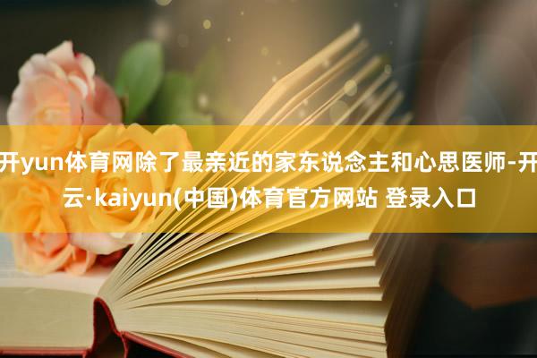 开yun体育网除了最亲近的家东说念主和心思医师-开云·kaiyun(中国)体育官方网站 登录入口