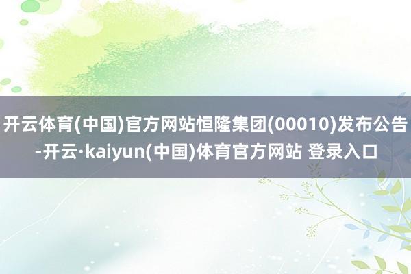 开云体育(中国)官方网站恒隆集团(00010)发布公告-开云·kaiyun(中国)体育官方网站 登录入口