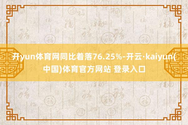 开yun体育网同比着落76.25%-开云·kaiyun(中国)体育官方网站 登录入口