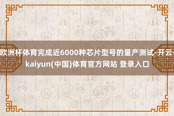 欧洲杯体育完成近6000种芯片型号的量产测试-开云·kaiyun(中国)体育官方网站 登录入口
