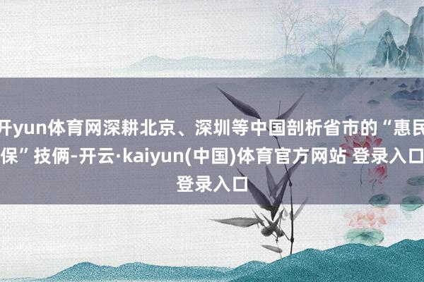 开yun体育网深耕北京、深圳等中国剖析省市的“惠民保”技俩-开云·kaiyun(中国)体育官方网站 登录入口