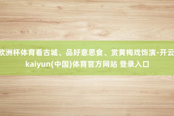 欧洲杯体育看古城、品好意思食、赏黄梅戏饰演-开云·kaiyun(中国)体育官方网站 登录入口