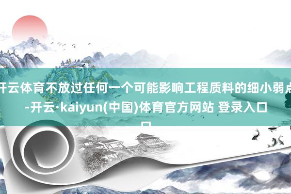 开云体育不放过任何一个可能影响工程质料的细小弱点-开云·kaiyun(中国)体育官方网站 登录入口