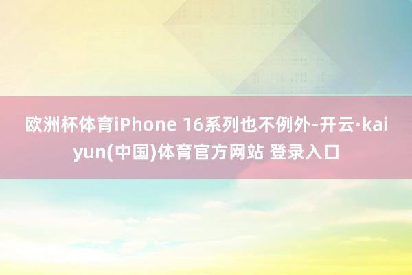 欧洲杯体育iPhone 16系列也不例外-开云·kaiyun(中国)体育官方网站 登录入口