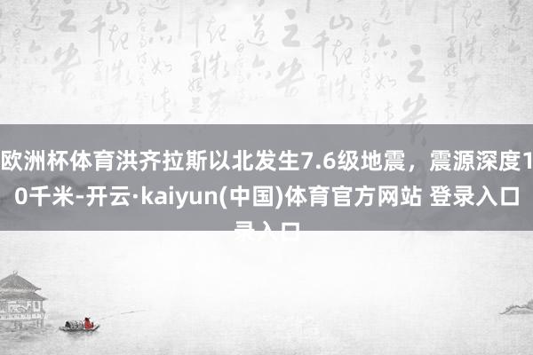 欧洲杯体育洪齐拉斯以北发生7.6级地震，震源深度10千米-开云·kaiyun(中国)体育官方网站 登录入口