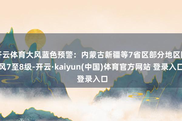 开云体育大风蓝色预警：内蒙古新疆等7省区部分地区阵风7至8级-开云·kaiyun(中国)体育官方网站 登录入口