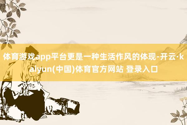 体育游戏app平台更是一种生活作风的体现-开云·kaiyun(中国)体育官方网站 登录入口