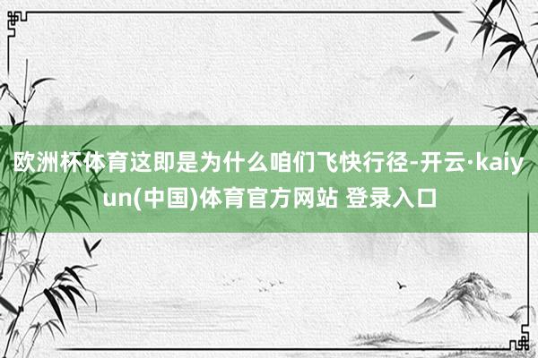 欧洲杯体育这即是为什么咱们飞快行径-开云·kaiyun(中国)体育官方网站 登录入口