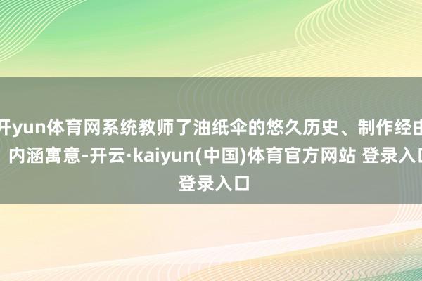 开yun体育网系统教师了油纸伞的悠久历史、制作经由、内涵寓意-开云·kaiyun(中国)体育官方网站 登录入口
