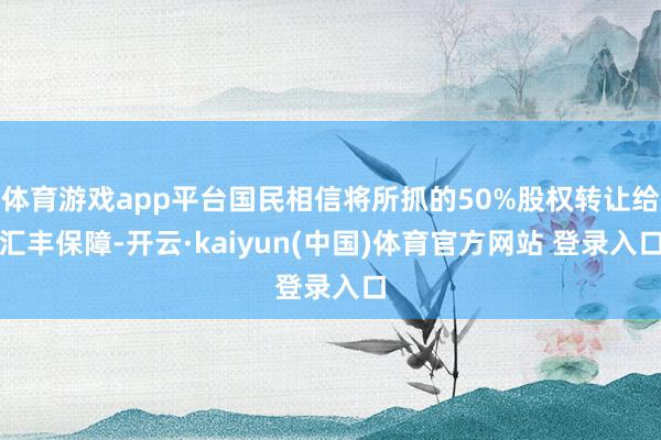 体育游戏app平台国民相信将所抓的50%股权转让给汇丰保障-开云·kaiyun(中国)体育官方网站 登录入口