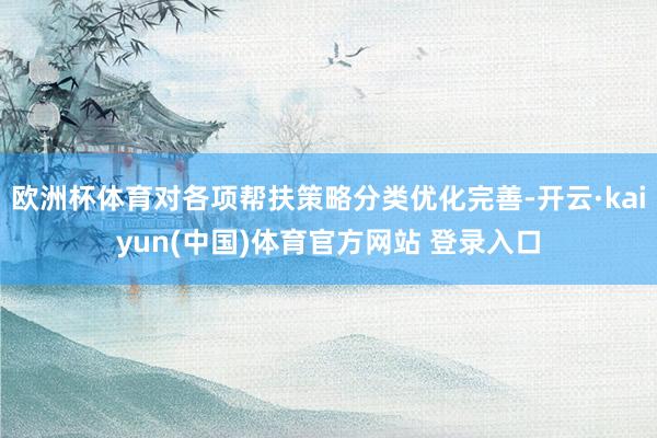 欧洲杯体育对各项帮扶策略分类优化完善-开云·kaiyun(中国)体育官方网站 登录入口