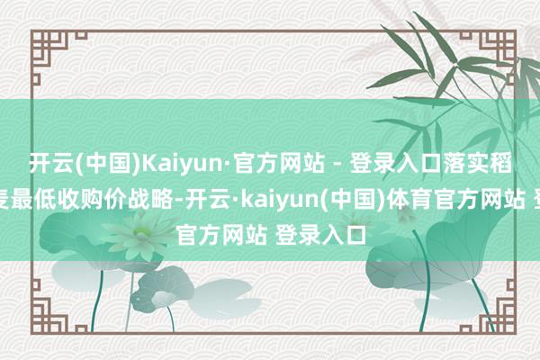 开云(中国)Kaiyun·官方网站 - 登录入口落实稻谷、小麦最低收购价战略-开云·kaiyun(中国)体育官方网站 登录入口
