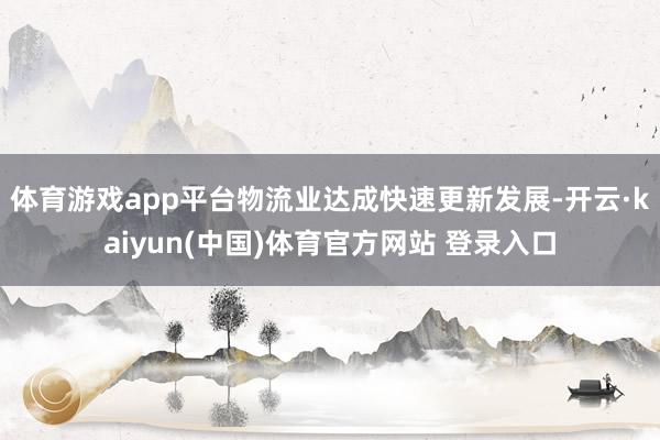 体育游戏app平台物流业达成快速更新发展-开云·kaiyun(中国)体育官方网站 登录入口