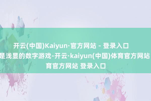 开云(中国)Kaiyun·官方网站 - 登录入口        这可不是浅显的数字游戏-开云·kaiyun(中国)体育官方网站 登录入口