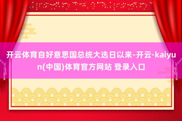 开云体育自好意思国总统大选日以来-开云·kaiyun(中国)体育官方网站 登录入口