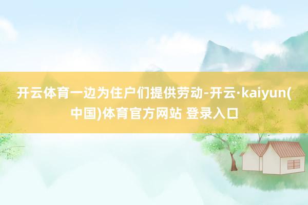 开云体育一边为住户们提供劳动-开云·kaiyun(中国)体育官方网站 登录入口