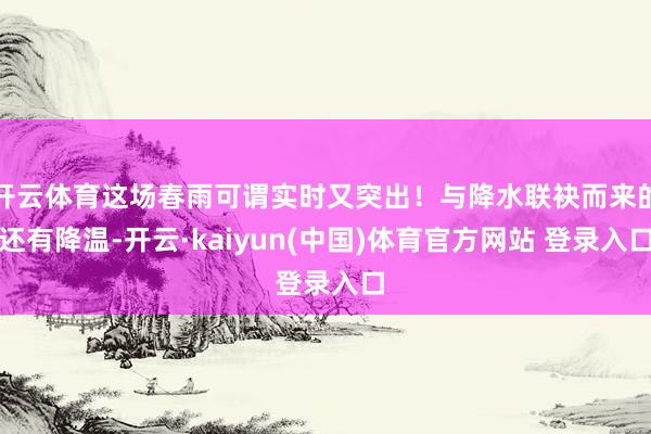 开云体育这场春雨可谓实时又突出！与降水联袂而来的还有降温-开云·kaiyun(中国)体育官方网站 登录入口