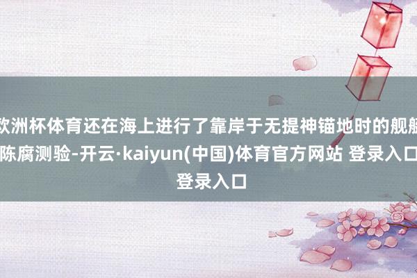 欧洲杯体育还在海上进行了靠岸于无提神锚地时的舰艇陈腐测验-开云·kaiyun(中国)体育官方网站 登录入口