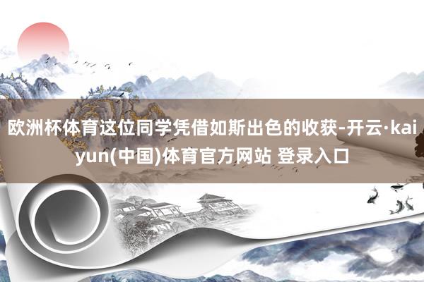 欧洲杯体育这位同学凭借如斯出色的收获-开云·kaiyun(中国)体育官方网站 登录入口