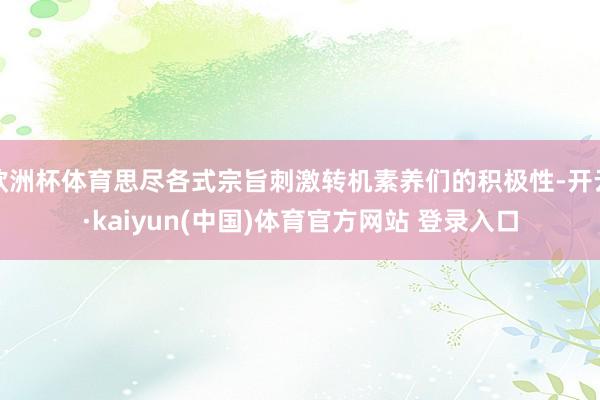 欧洲杯体育思尽各式宗旨刺激转机素养们的积极性-开云·kaiyun(中国)体育官方网站 登录入口