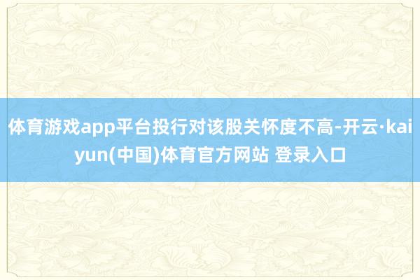 体育游戏app平台投行对该股关怀度不高-开云·kaiyun(中国)体育官方网站 登录入口