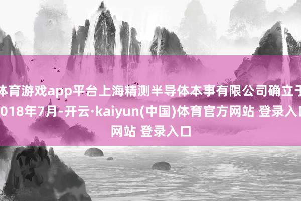 体育游戏app平台上海精测半导体本事有限公司确立于2018年7月-开云·kaiyun(中国)体育官方网站 登录入口
