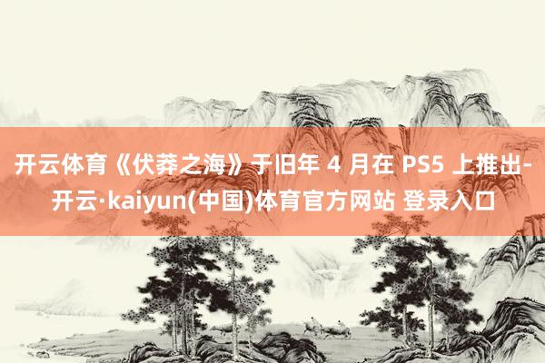 开云体育《伏莽之海》于旧年 4 月在 PS5 上推出-开云·kaiyun(中国)体育官方网站 登录入口
