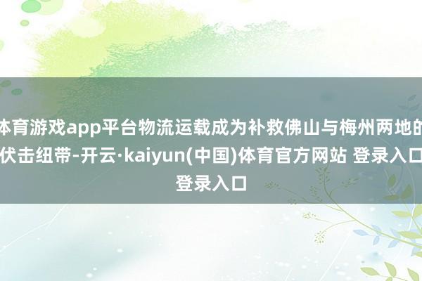 体育游戏app平台物流运载成为补救佛山与梅州两地的伏击纽带-开云·kaiyun(中国)体育官方网站 登录入口
