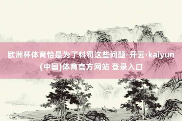 欧洲杯体育恰是为了科罚这些问题-开云·kaiyun(中国)体育官方网站 登录入口