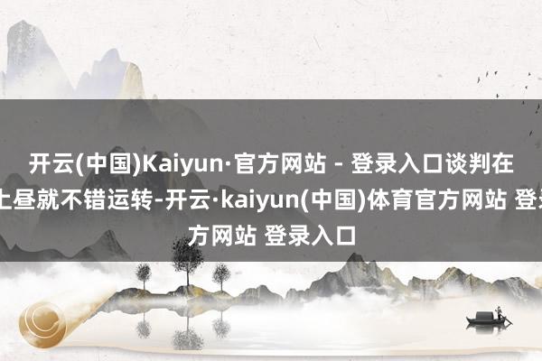 开云(中国)Kaiyun·官方网站 - 登录入口谈判在15日上昼就不错运转-开云·kaiyun(中国)体育官方网站 登录入口