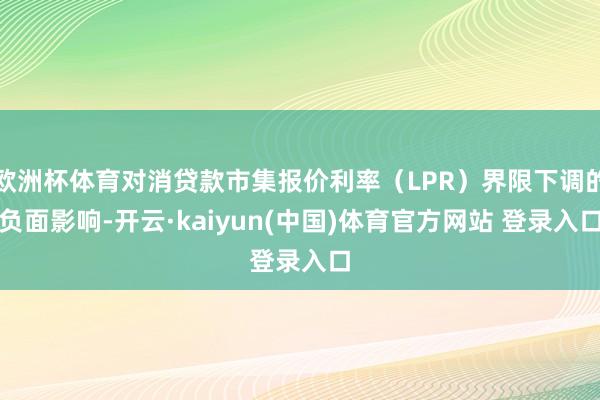 欧洲杯体育对消贷款市集报价利率（LPR）界限下调的负面影响-开云·kaiyun(中国)体育官方网站 登录入口